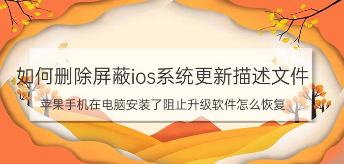 如何删除屏蔽ios系统更新描述文件 苹果手机在电脑安装了阻止升级软件怎么恢复？